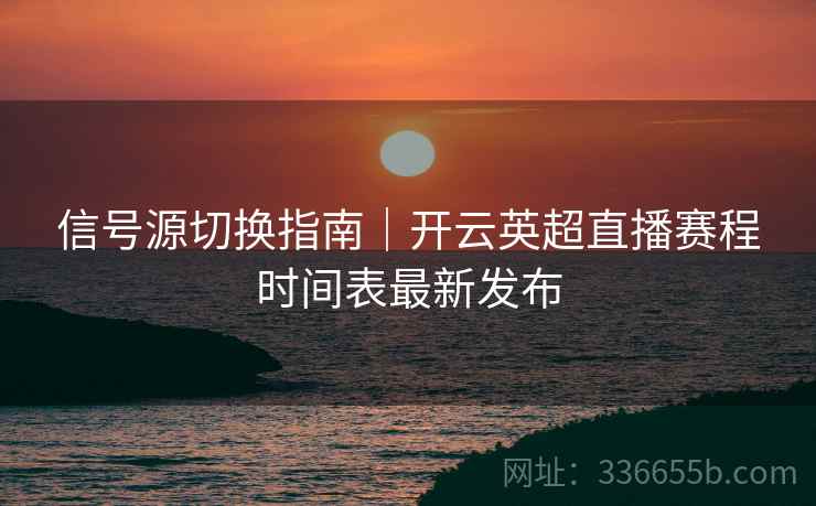 信号源切换指南｜开云英超直播赛程时间表最新发布