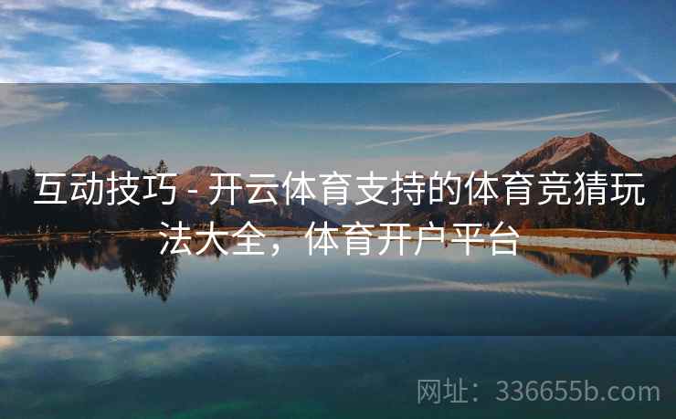 互动技巧 - 开云体育支持的体育竞猜玩法大全，体育开户平台
