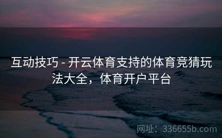 互动技巧 - 开云体育支持的体育竞猜玩法大全，体育开户平台