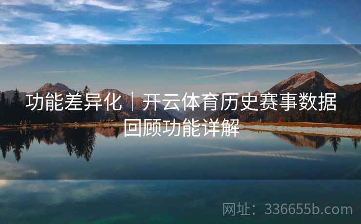 功能差异化｜开云体育历史赛事数据回顾功能详解