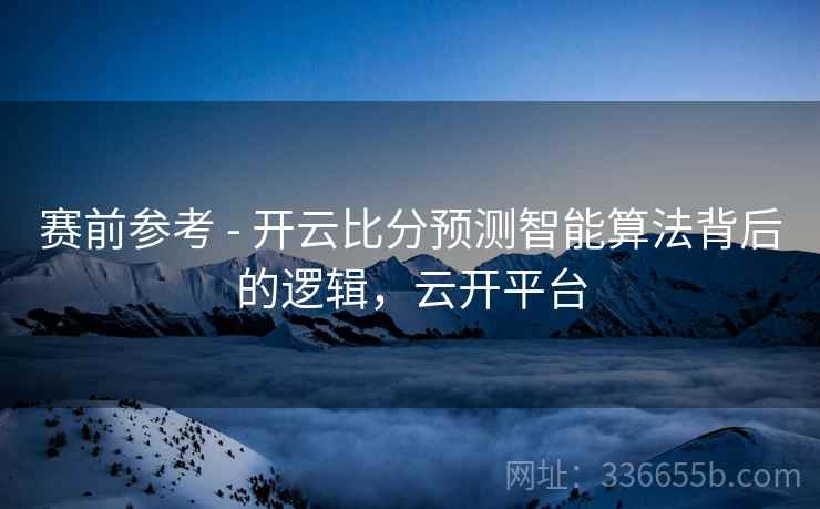 赛前参考 - 开云比分预测智能算法背后的逻辑，云开平台