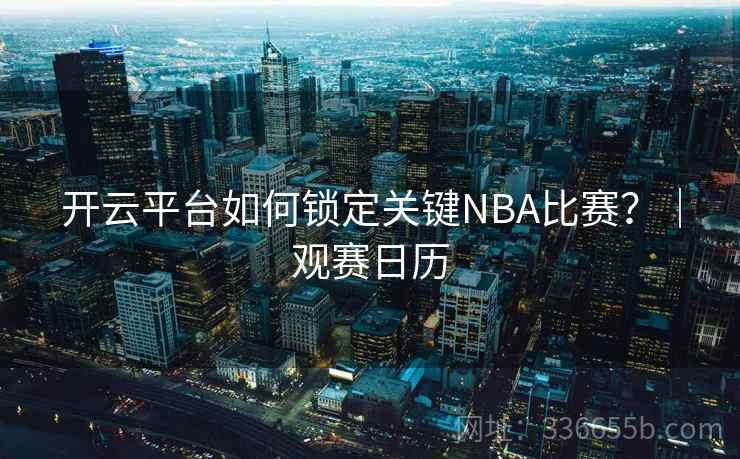 开云平台如何锁定关键NBA比赛？｜观赛日历