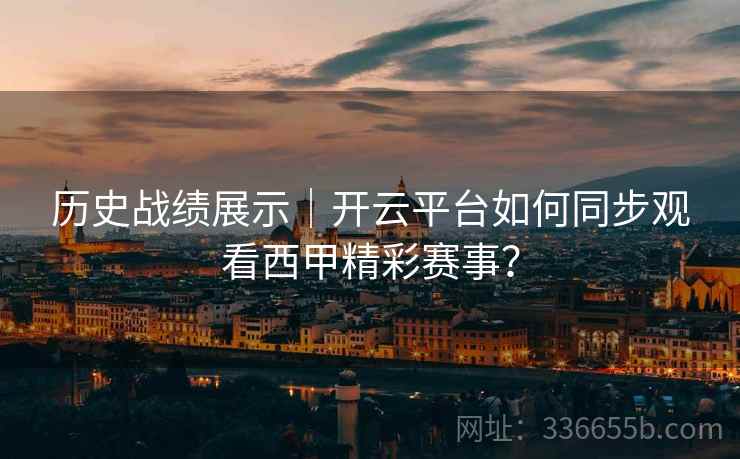 历史战绩展示｜开云平台如何同步观看西甲精彩赛事？