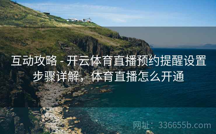 互动攻略 - 开云体育直播预约提醒设置步骤详解，体育直播怎么开通