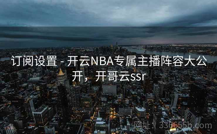 订阅设置 - 开云NBA专属主播阵容大公开，开哥云ssr