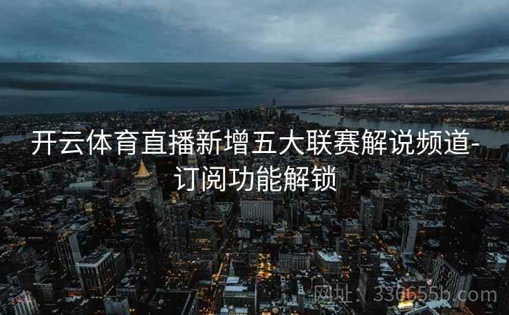 开云体育直播新增五大联赛解说频道-订阅功能解锁