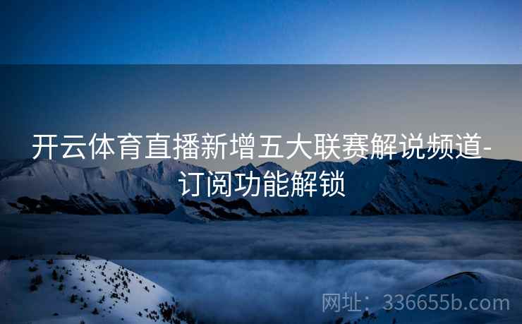开云体育直播新增五大联赛解说频道-订阅功能解锁