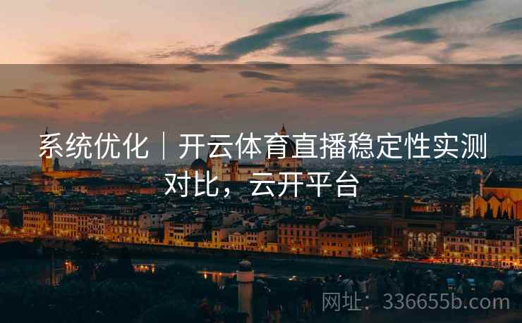 系统优化｜开云体育直播稳定性实测对比，云开平台