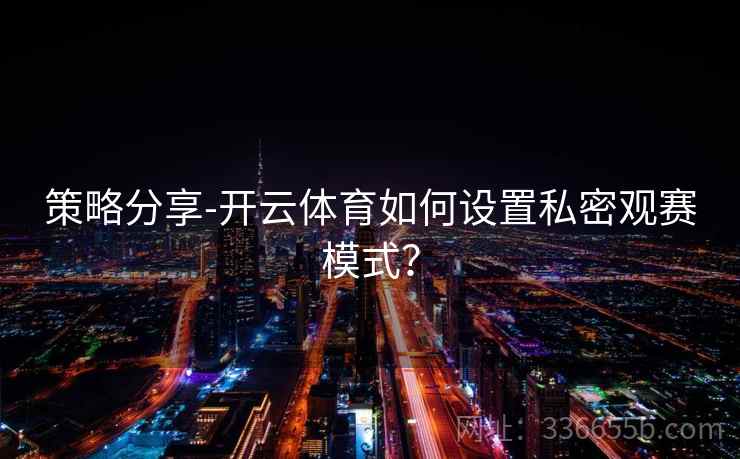 策略分享-开云体育如何设置私密观赛模式？