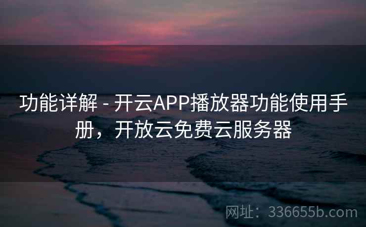 功能详解 - 开云APP播放器功能使用手册，开放云免费云服务器