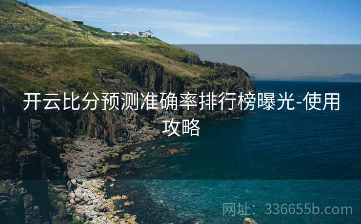 开云比分预测准确率排行榜曝光-使用攻略