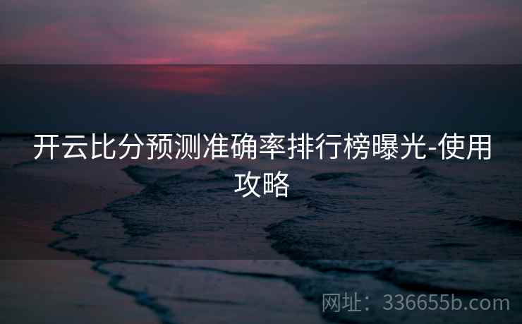 开云比分预测准确率排行榜曝光-使用攻略