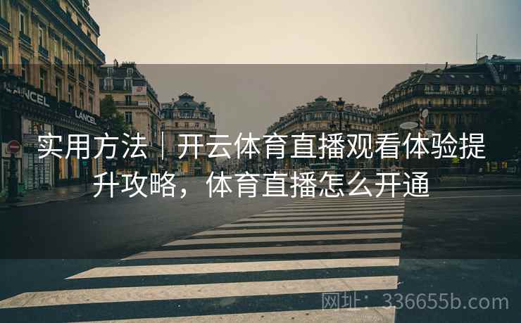 实用方法｜开云体育直播观看体验提升攻略，体育直播怎么开通