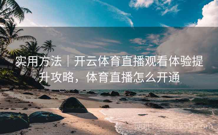 实用方法｜开云体育直播观看体验提升攻略，体育直播怎么开通