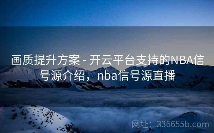 画质提升方案 - 开云平台支持的NBA信号源介绍，nba信号源直播