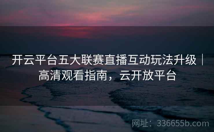 开云平台五大联赛直播互动玩法升级｜高清观看指南，云开放平台