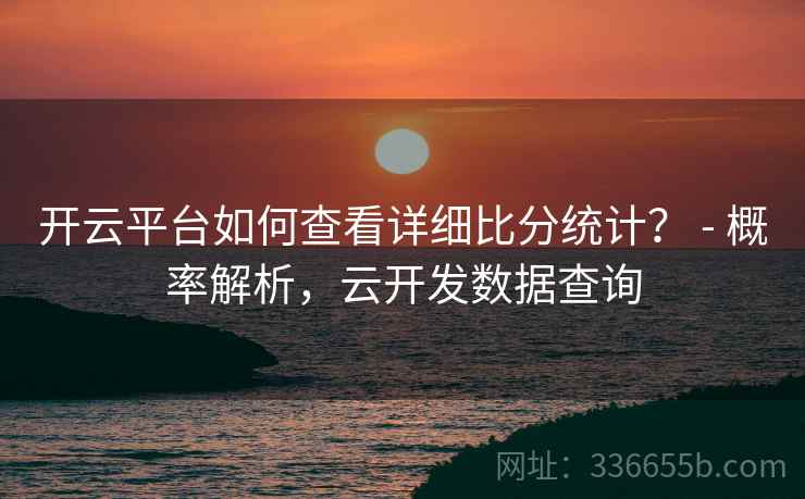 开云平台如何查看详细比分统计？ - 概率解析，云开发数据查询