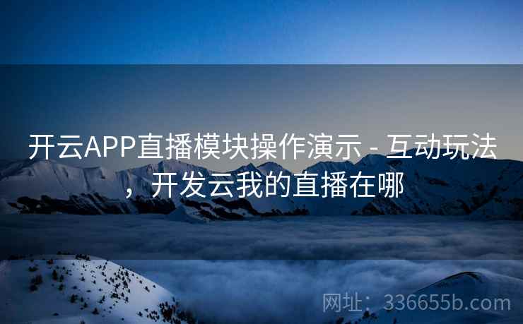 开云APP直播模块操作演示 - 互动玩法，开发云我的直播在哪