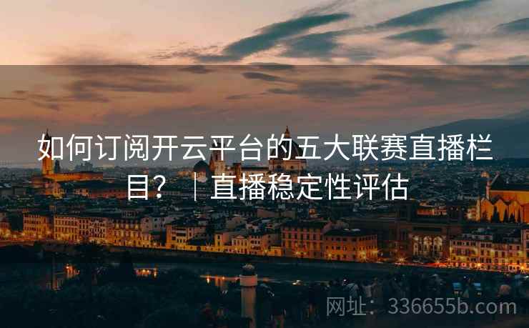 如何订阅开云平台的五大联赛直播栏目？｜直播稳定性评估