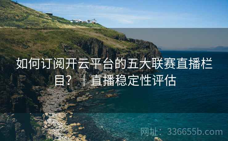 如何订阅开云平台的五大联赛直播栏目？｜直播稳定性评估